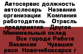 Автосервис-должность автослесарь › Название организации ­ Компания-работодатель › Отрасль предприятия ­ Другое › Минимальный оклад ­ 40 000 - Все города Работа » Вакансии   . Чувашия респ.,Новочебоксарск г.